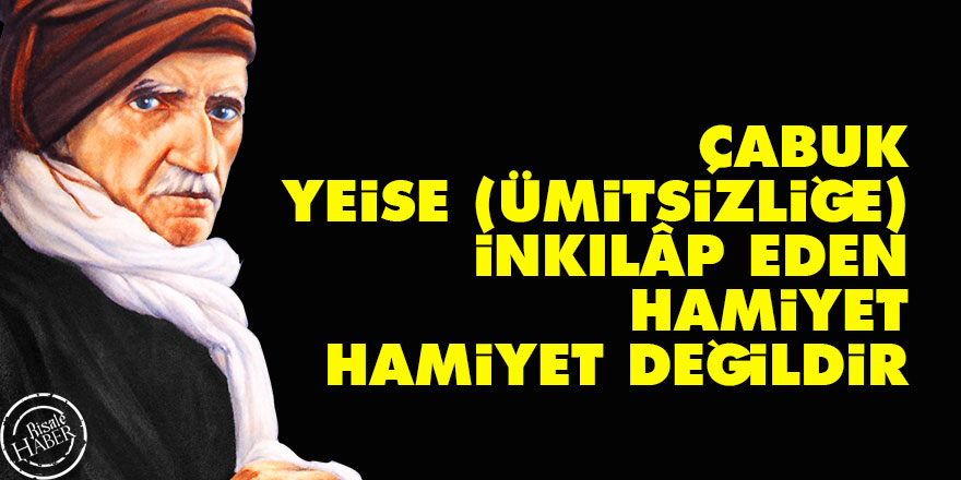 Çabuk yeise (ümitsizliğe) inkılâp eden hamiyet, hamiyet değildir