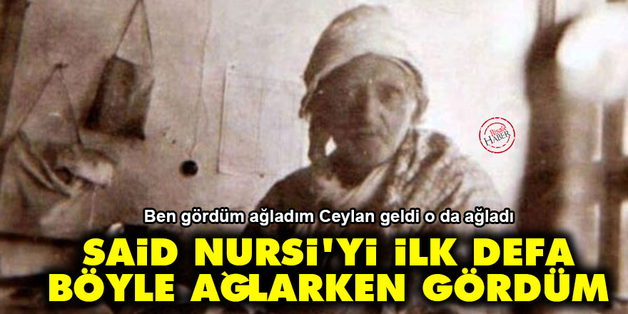 Said Nursi'yi ilk defa böyle ağlarken gördüm