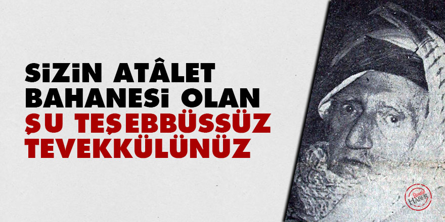 Sizin atâlet bahanesi olan şu teşebbüssüz tevekkülünüz