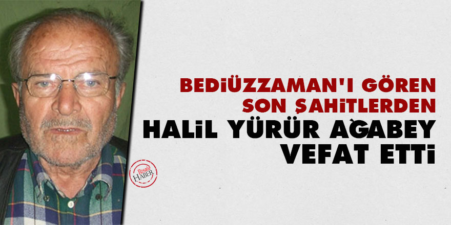 Bediüzzaman'ı gören Son Şahitlerden Halil Yürür ağabey vefat etti