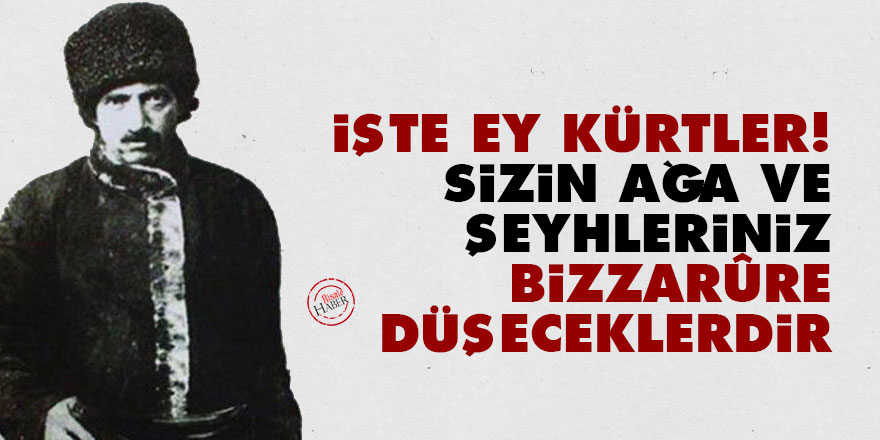 İşte ey Kürtler! Sizin ağa ve şeyhleriniz bizzarûre düşeceklerdir