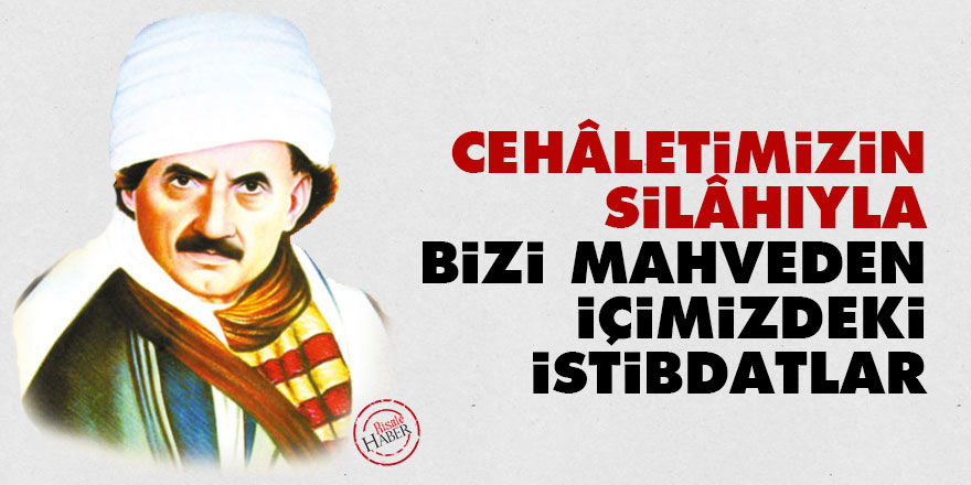 Cehâletimizin silâhıyla asıl bizi mahveden içimizdeki istibdatlar