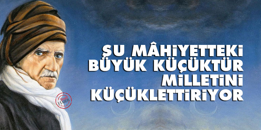 Şu mâhiyetteki büyük küçüktür, milletini küçüklettiriyor