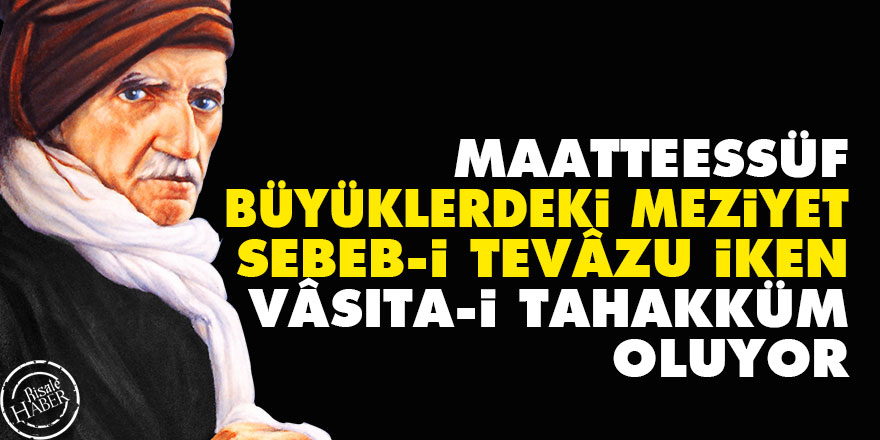 Maatteessüf, büyüklerdeki meziyet, sebeb-i tevâzu iken, vâsıta-i tahakküm oluyor