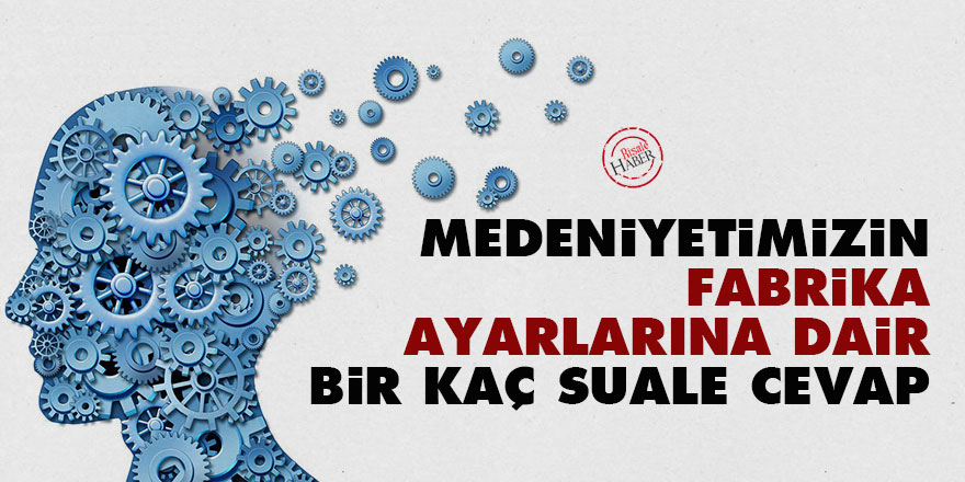 Medeniyetimizin fabrika ayarlarına dair bir kaç suale cevap