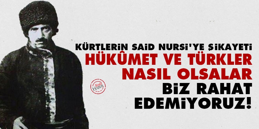 Kürtlerin Said Nursi'ye şikayeti: Hükûmet ve Türkler nasıl olsalar, biz rahat edemiyoruz!