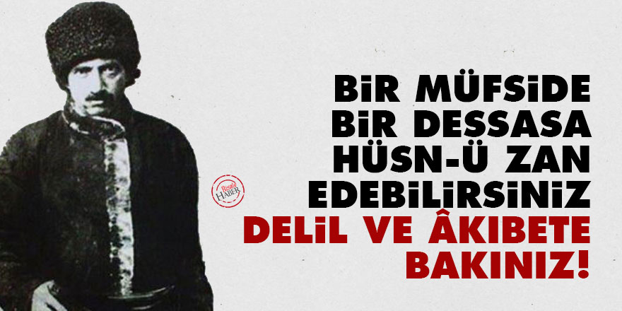 Bir müfside, bir dessasa hüsn-ü zan edebilirsiniz onun için delil ve âkıbete bakınız!