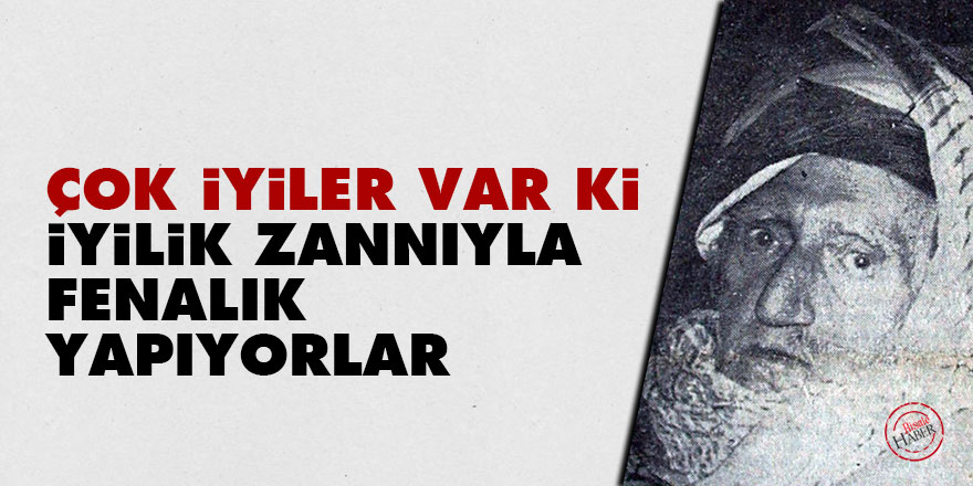 Çok iyiler var ki, iyilik zannıyla fenalık yapıyorlar