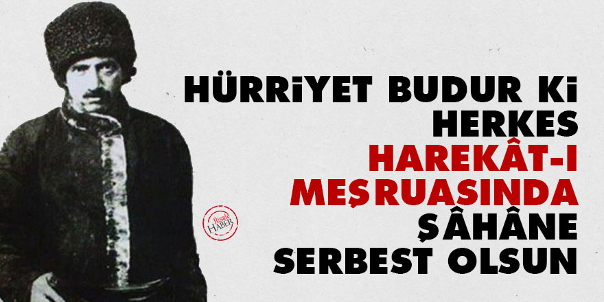 Hürriyet budur ki: Herkes harekât-ı meşruasında şâhâne serbest olsun