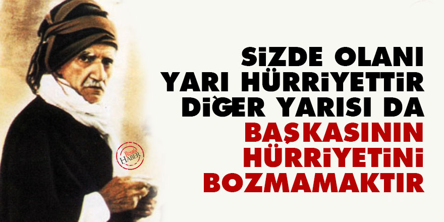 Sizde olanı yarı hürriyettir, diğer yarısı da başkasının hürriyetini bozmamaktır