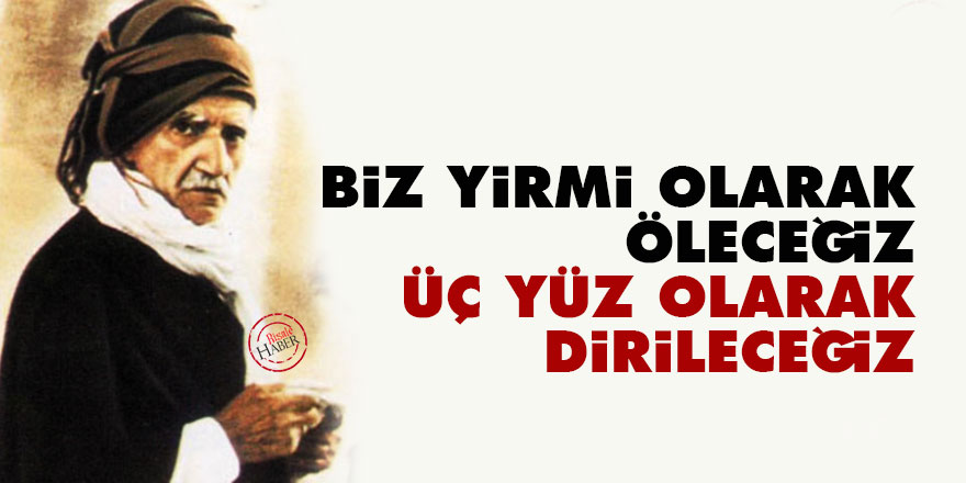 Biz yirmi olarak öleceğiz, üç yüz olarak dirileceğiz