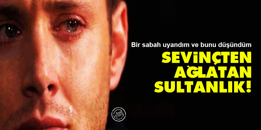 Sevinçten ağlatan sultanlık!