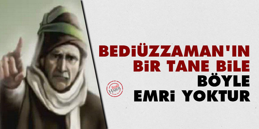 Bediüzzaman'ın bir tane bile böyle emri yoktur