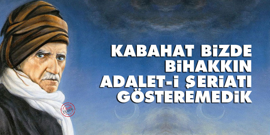 Kabahat bizde, bihakkın adalet-i şeriatı gösteremedik