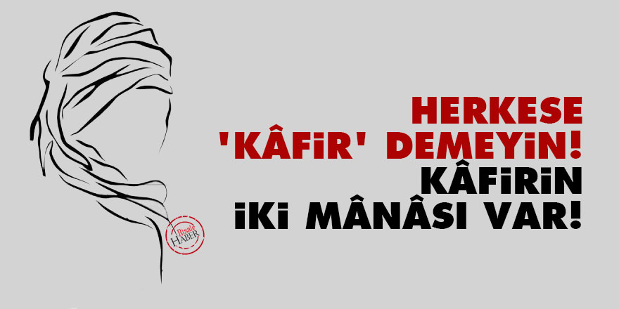 Herkese 'kâfir' demeyin! Kâfirin iki mânâsı var!