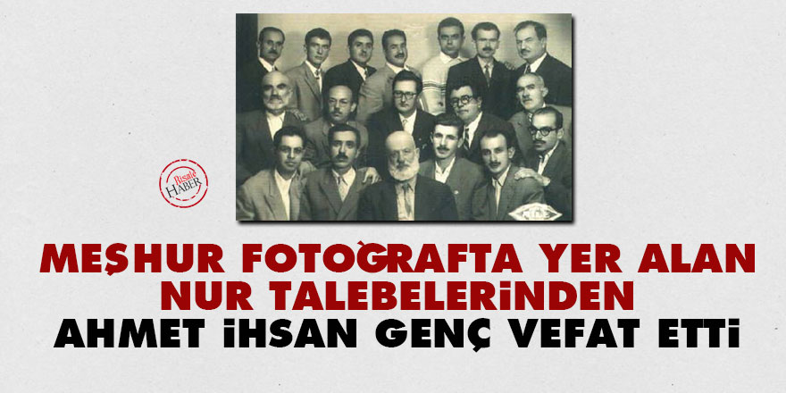 Meşhur fotoğrafta yer alan Nur talebelerinden Ahmet İhsan Genç vefat etti