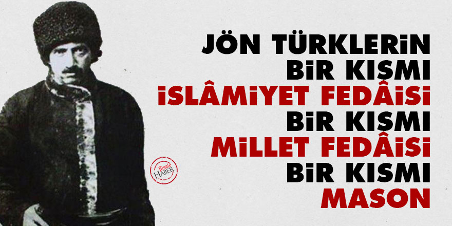Jön Türklerin bir kısmı İslâmiyet fedâisi, bir kısmı millet fedâisi bir kısmı mason