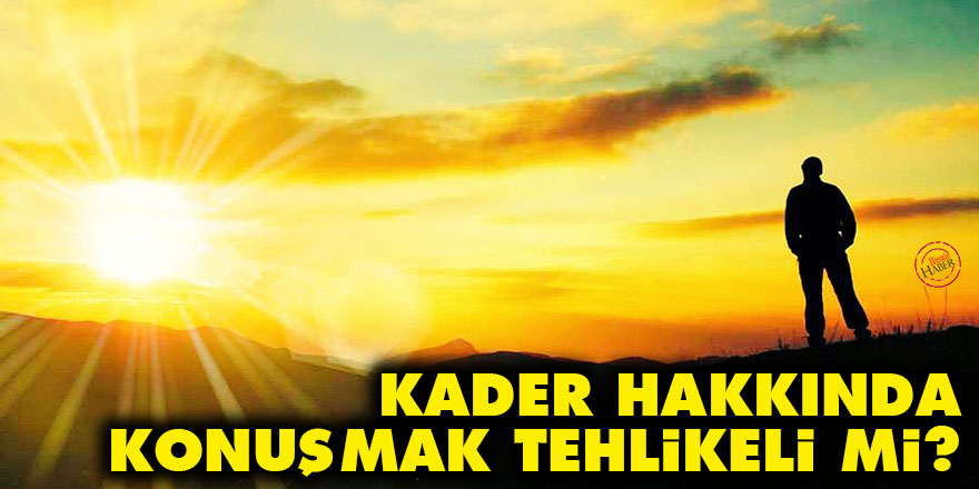 Kader hakkında konuşmak tehlikeli mi?