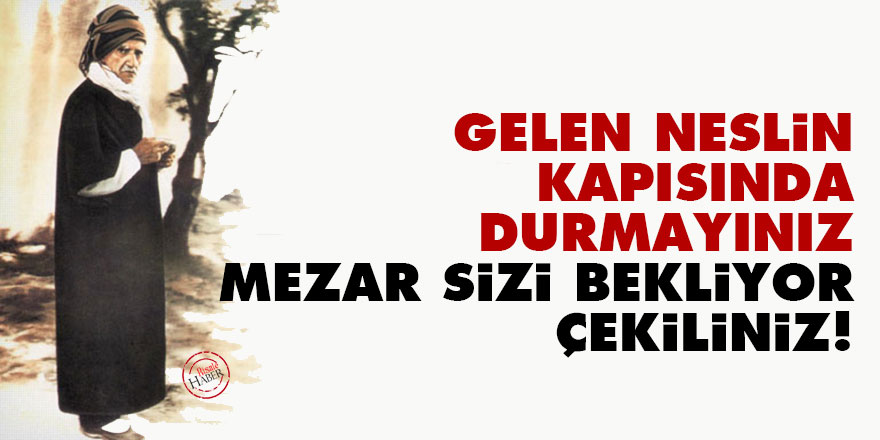 Gelen neslin kapısında durmayınız, mezar sizi bekliyor, çekiliniz!