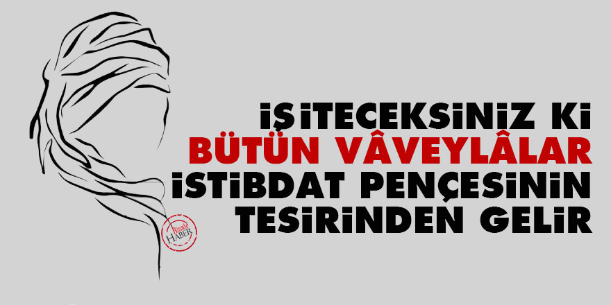 İşiteceksiniz ki, bütün vâveylâlar istibdat pençesinin tesirinden gelir