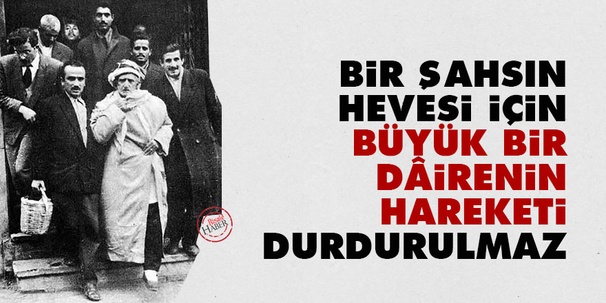 Bir şahsın hevesi için büyük bir dâirenin hareketi durdurulmaz