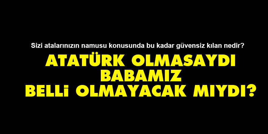 Atatürk olmasaydı babamız belli olmayacak mıydı?