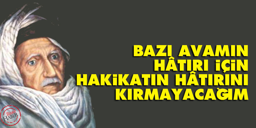 Bazı avamın hâtırı için hakikatın hâtırını kırmayacağım