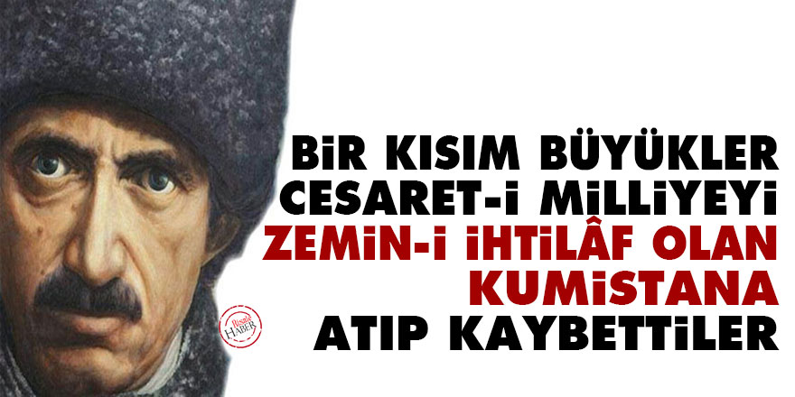 Bir kısım büyükler cesaret-i milliyeyi zemin-i ihtilâf olan kumistana atıp kaybettiler