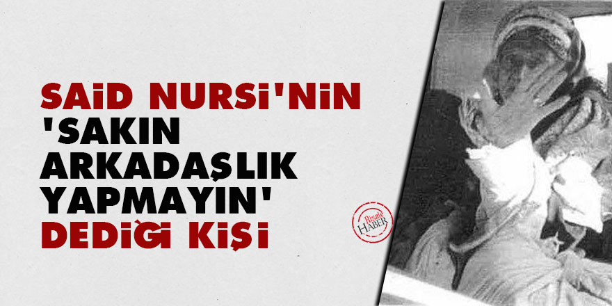 Said Nursi'nin 'sakın arkadaşlık yapmayın' dediği kişi