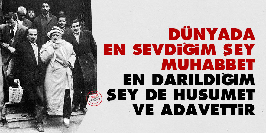 Dünyada en sevdiğim şey muhabbet en darıldığım şey de husumet ve adavettir