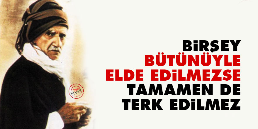 Birşey bütünüyle elde edilmezse, tamamen de terk edilmez
