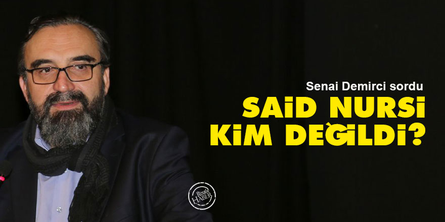 Senai Demirci sordu: Said Nursi kim değildi?