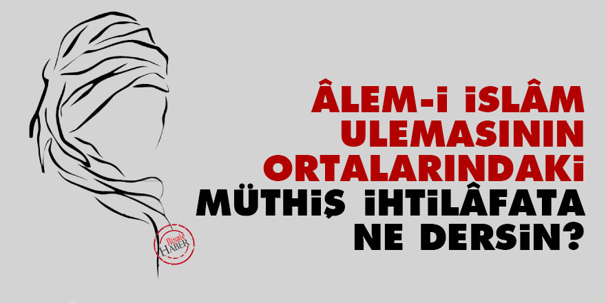 Âlem-i İslâm ulemasının ortalarındaki müthiş ihtilâfata ne dersin?