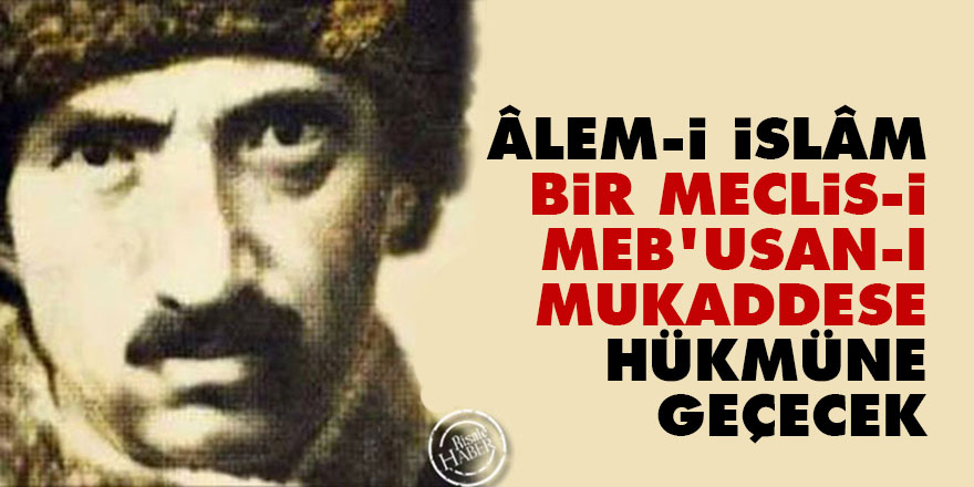 Âlem-i İslâm bir meclis-i meb'usan-ı mukaddese hükmüne geçecek