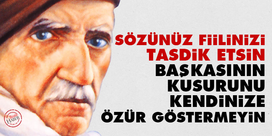 Sözünüz fiilinizi tasdik etsin, başkasının kusurunu kendinize özür göstermeyin
