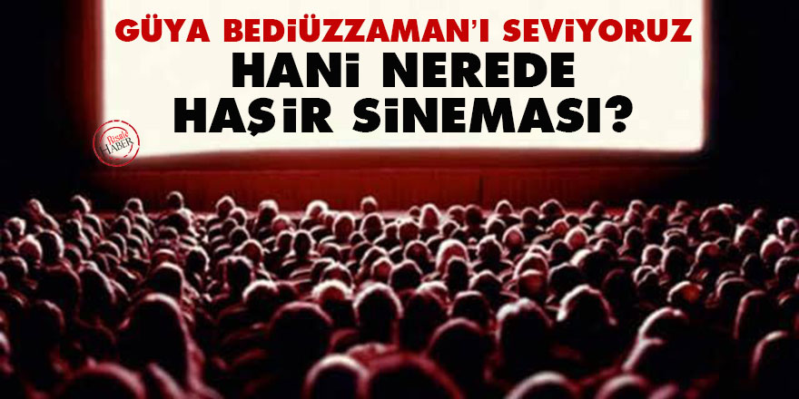 Güya Bediüzzaman’ı seviyoruz, hani nerede haşir sineması?