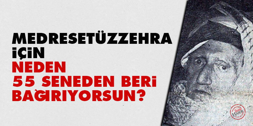 Medresetüzzehra için neden 55 seneden beri bağırıyorsun?