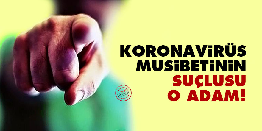 Koronavirüs musibetinin suçlusu o adam!