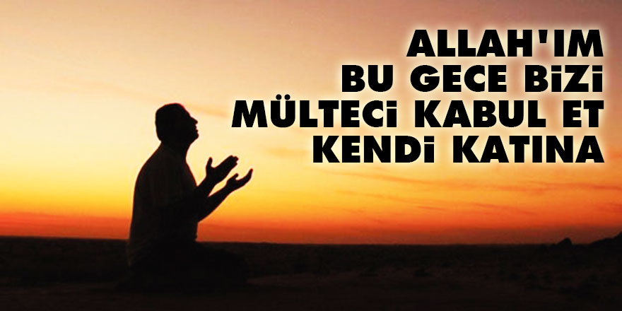 Allah’ım, bu gece bizi mülteci kabul et kendi katına