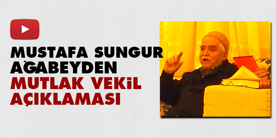 Mustafa Sungur ağabeyden Mutlak Vekil açıklaması