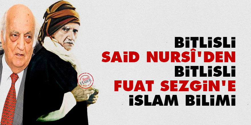 Bitlisli Said Nursî'den Bitlisli Fuat Sezgin'e İslam bilimi