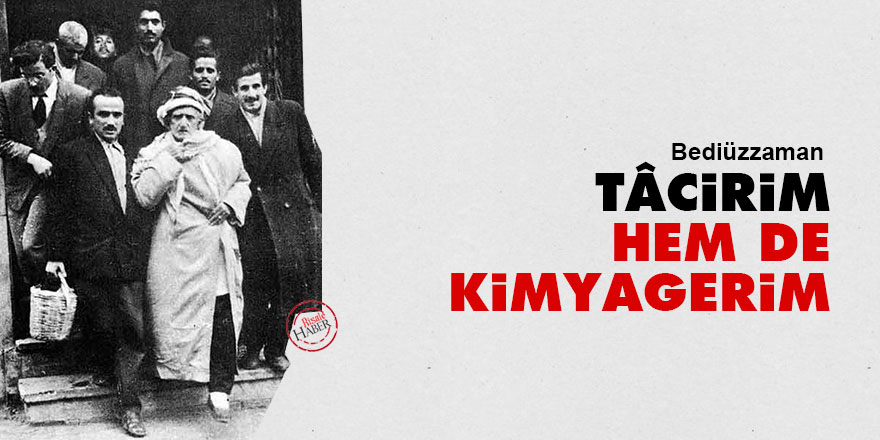 Bediüzzaman: Tâcirim, hem de kimyagerim