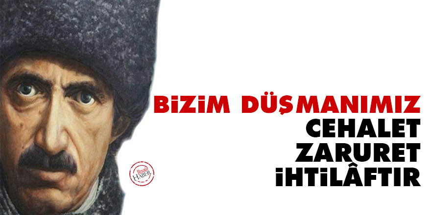Bizim düşmanımız cehalet, zaruret, ihtilâftır