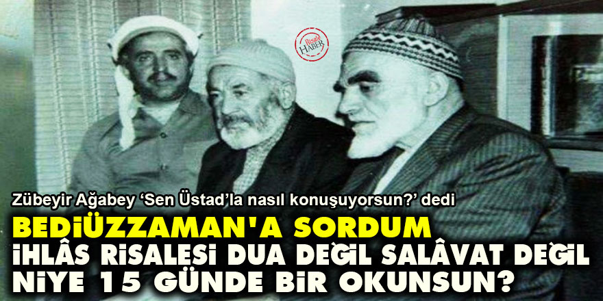 Bediüzzaman’a sordum: İhlâs Risalesi dua değil, salâvat değil niye 15 günde bir okunsun?