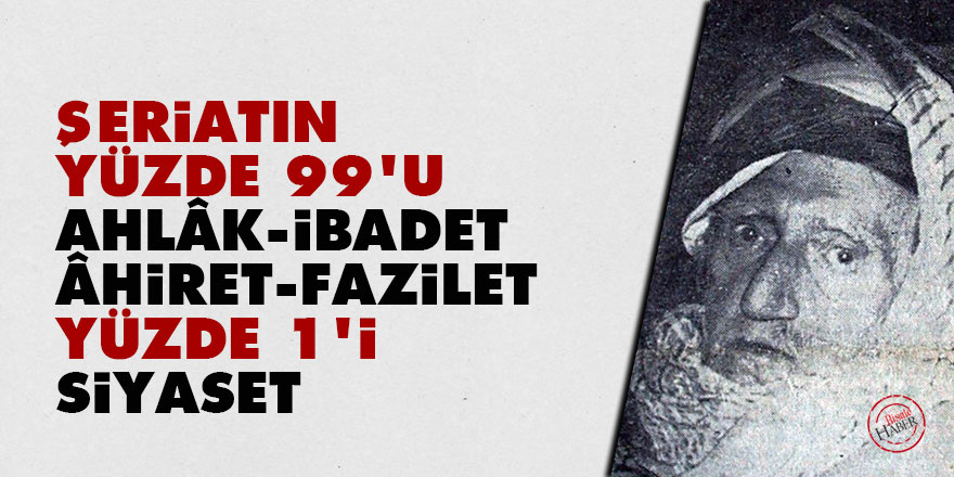 Bediüzzaman: Şeriatın yüzde 99'u ahlâk, ibadet, âhiret ve fazilet, yüzde 1'i siyasettir