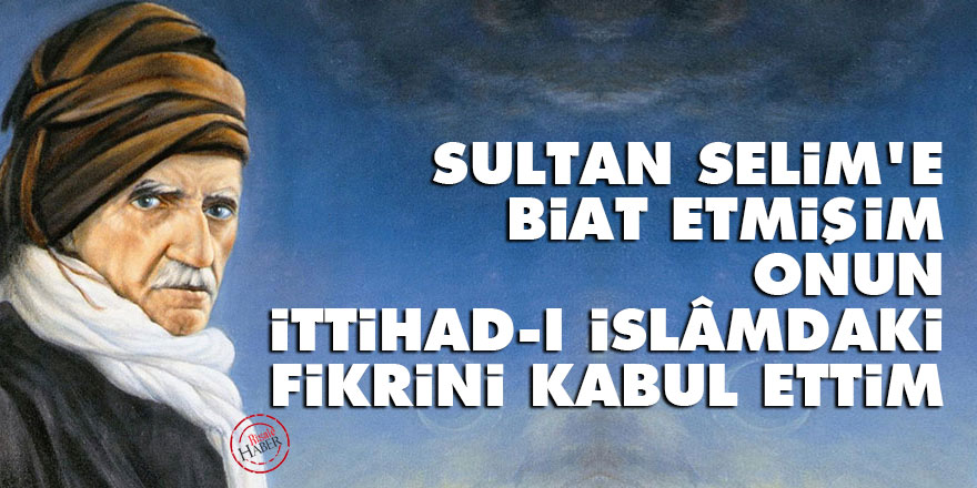 Bediüzzaman: Sultan Selim'e biat etmişim, onun ittihad-ı İslâmdaki fikrini kabul ettim
