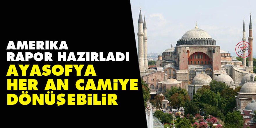 Amerika rapor hazırladı: Ayasofya her an camiye dönüşebilir!