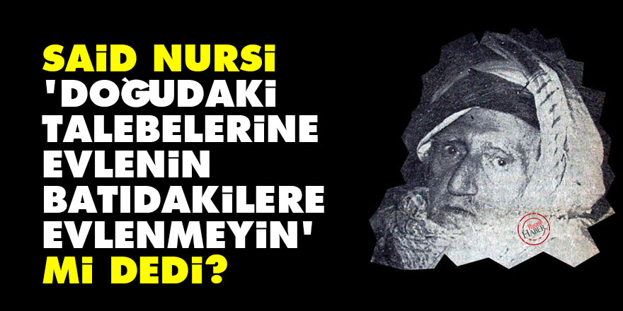 Said Nursi, 'doğudaki talebelerine evlenin, batıdakilere evlenmeyin' mi dedi?
