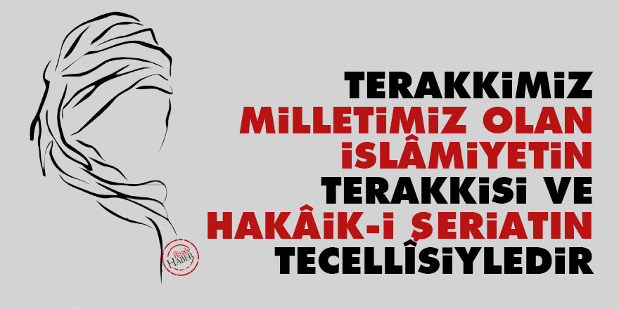 Terakkimiz milletimiz olan İslâmiyetin terakkisi ve hakâik-i şeriatın tecellîsiyledir