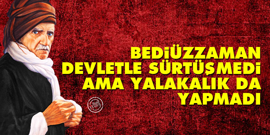 Bediüzzaman devletle sürtüşmedi ama yalakalık da yapmadı